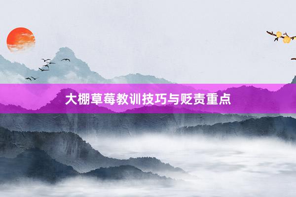 大棚草莓教训技巧与贬责重点