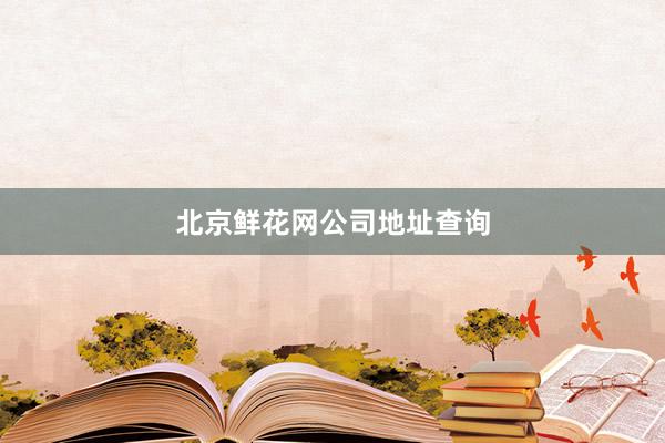 北京鲜花网公司地址查询