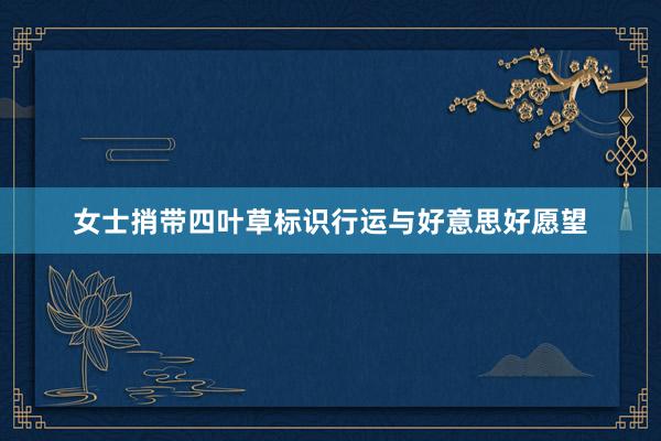 女士捎带四叶草标识行运与好意思好愿望