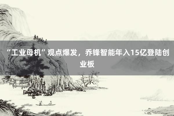“工业母机”观点爆发，乔锋智能年入15亿登陆创业板