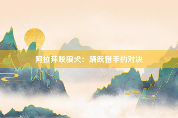 阿拉拜咬狼犬：踊跃猎手的对决