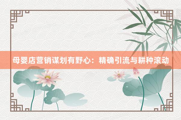 母婴店营销谋划有野心：精确引流与耕种滚动
